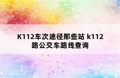 K112车次途径那些站 k112路公交车路线查询